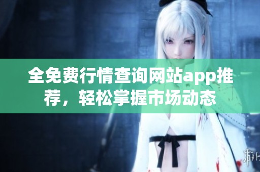 全免费行情查询网站app推荐，轻松掌握市场动态
