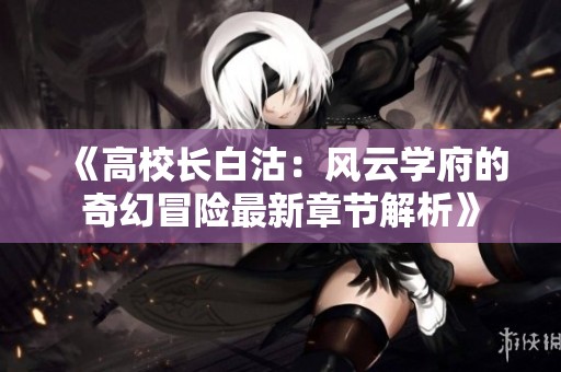 《高校长白沽：风云学府的奇幻冒险最新章节解析》