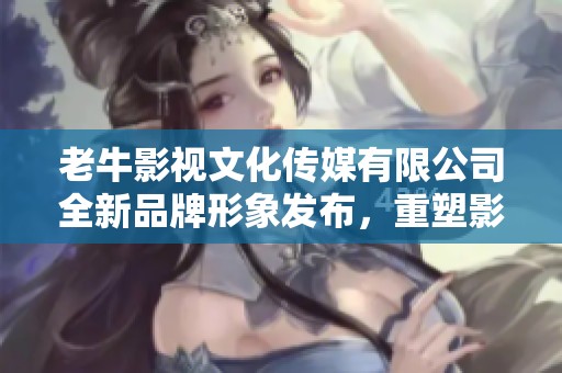 老牛影视文化传媒有限公司全新品牌形象发布，重塑影业未来