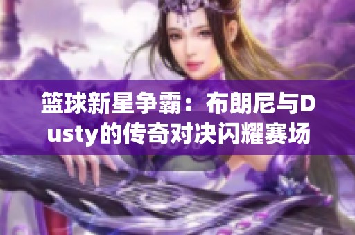 篮球新星争霸：布朗尼与Dusty的传奇对决闪耀赛场