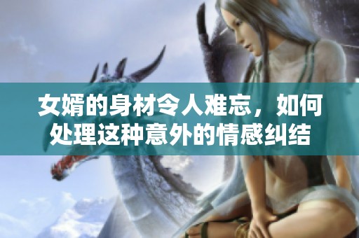 女婿的身材令人难忘，如何处理这种意外的情感纠结