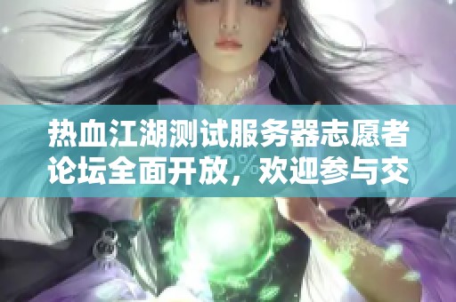 热血江湖测试服务器志愿者论坛全面开放，欢迎参与交流与分享