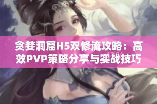 贪婪洞窟H5双修流攻略：高效PVP策略分享与实战技巧解析