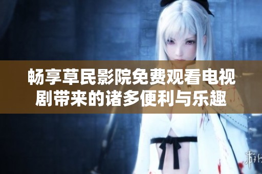 畅享草民影院免费观看电视剧带来的诸多便利与乐趣