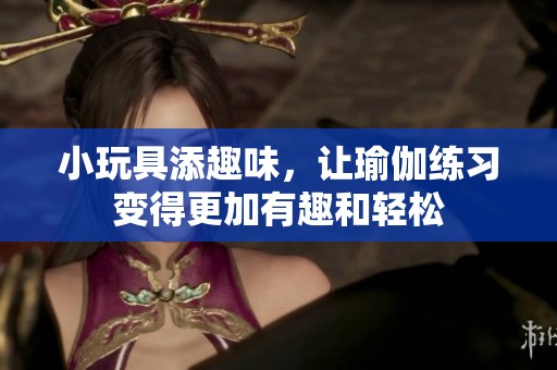 小玩具添趣味，让瑜伽练习变得更加有趣和轻松