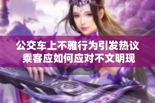 公交车上不雅行为引发热议 乘客应如何应对不文明现象