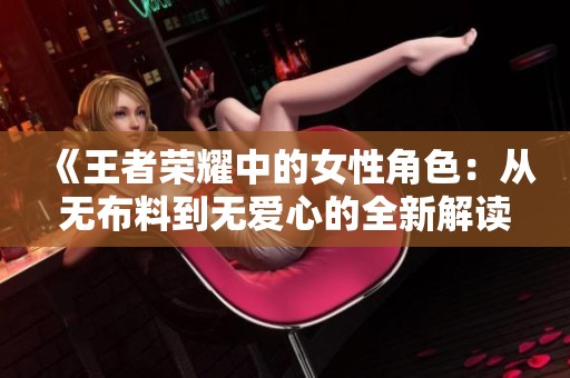 《王者荣耀中的女性角色：从无布料到无爱心的全新解读》