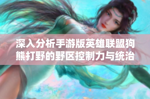 深入分析手游版英雄联盟狗熊打野的野区控制力与统治性