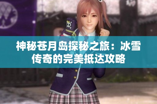 神秘苍月岛探秘之旅：冰雪传奇的完美抵达攻略