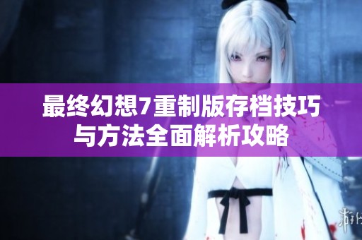 最终幻想7重制版存档技巧与方法全面解析攻略
