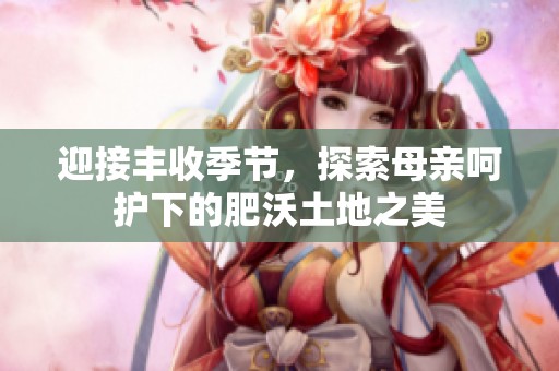 迎接丰收季节，探索母亲呵护下的肥沃土地之美