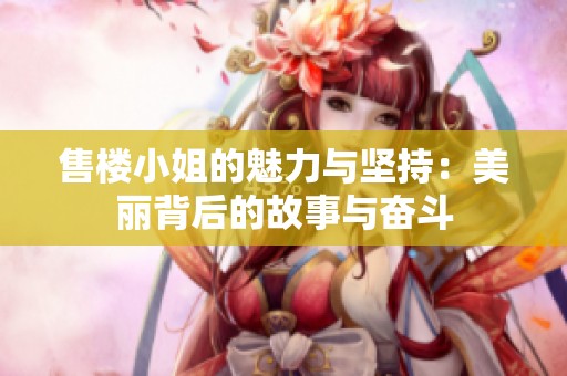 售楼小姐的魅力与坚持：美丽背后的故事与奋斗