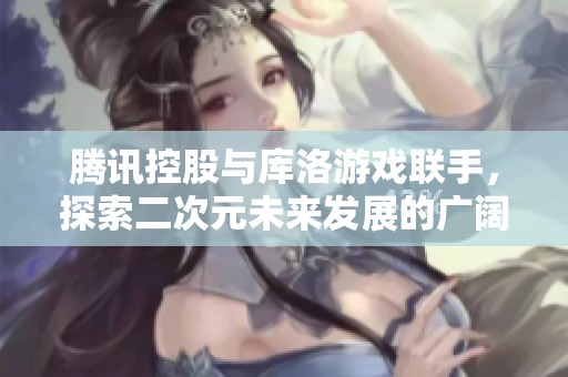 腾讯控股与库洛游戏联手，探索二次元未来发展的广阔天地