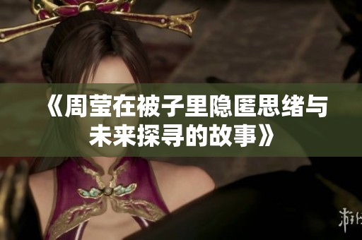 《周莹在被子里隐匿思绪与未来探寻的故事》