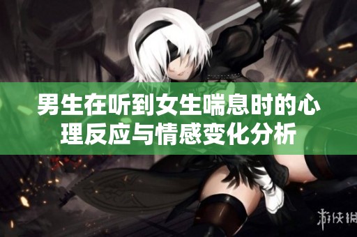 男生在听到女生喘息时的心理反应与情感变化分析