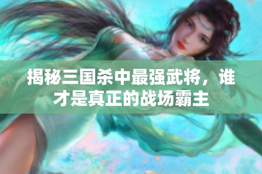 揭秘三国杀中最强武将，谁才是真正的战场霸主