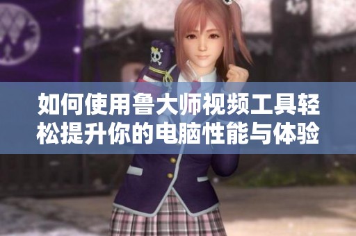 如何使用鲁大师视频工具轻松提升你的电脑性能与体验