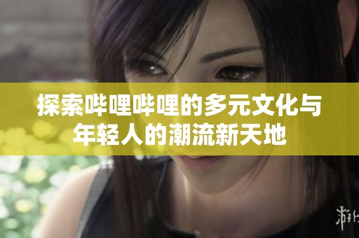 探索哔哩哔哩的多元文化与年轻人的潮流新天地
