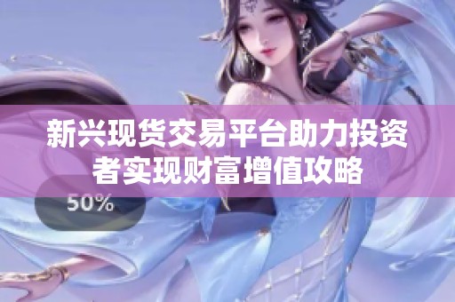 新兴现货交易平台助力投资者实现财富增值攻略