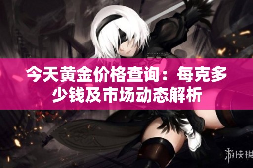 今天黄金价格查询：每克多少钱及市场动态解析
