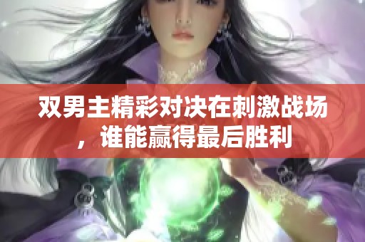 双男主精彩对决在刺激战场，谁能赢得最后胜利