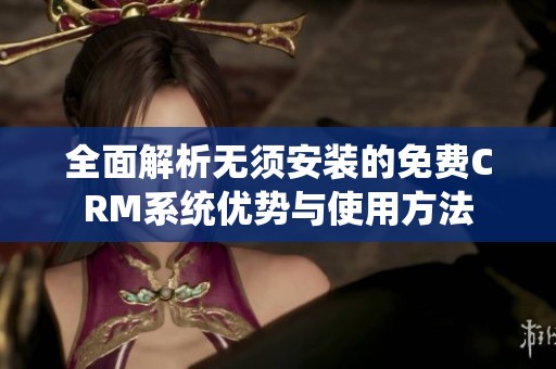 全面解析无须安装的免费CRM系统优势与使用方法