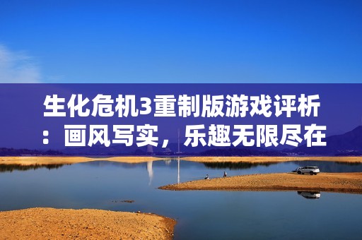 生化危机3重制版游戏评析：画风写实，乐趣无限尽在其中