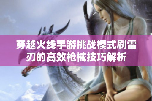 穿越火线手游挑战模式刷雷刃的高效枪械技巧解析