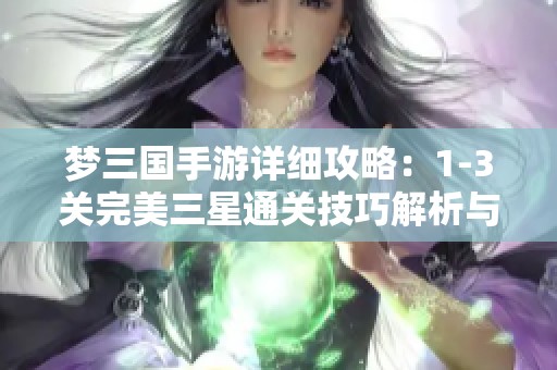 梦三国手游详细攻略：1-3关完美三星通关技巧解析与玄德获救之路