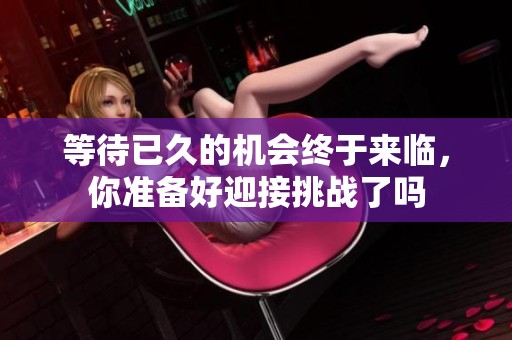等待已久的机会终于来临，你准备好迎接挑战了吗