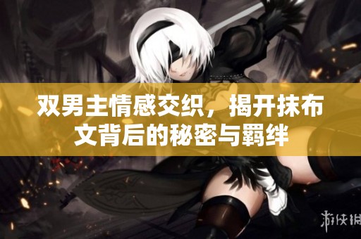 双男主情感交织，揭开抹布文背后的秘密与羁绊