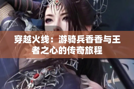 穿越火线：游骑兵香香与王者之心的传奇旅程