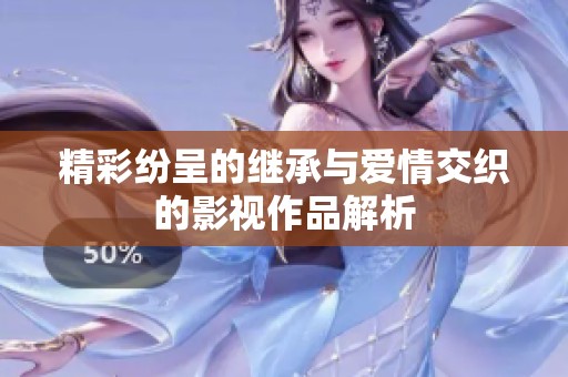 精彩纷呈的继承与爱情交织的影视作品解析