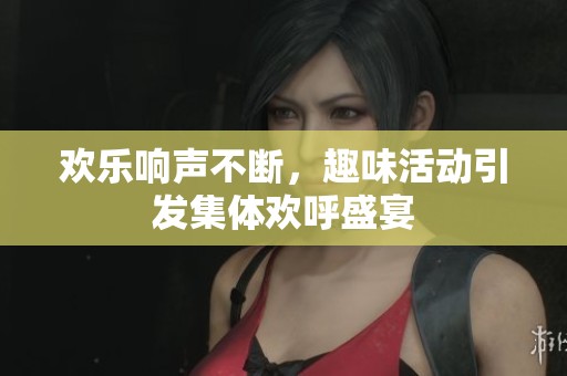 欢乐响声不断，趣味活动引发集体欢呼盛宴