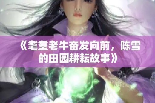 《耄耋老牛奋发向前，陈雪的田园耕耘故事》