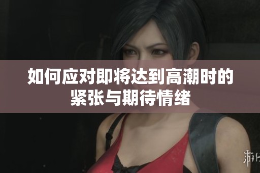 如何应对即将达到高潮时的紧张与期待情绪