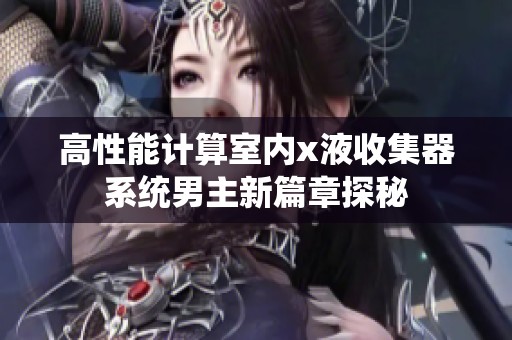 高性能计算室内x液收集器系统男主新篇章探秘