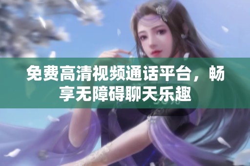 免费高清视频通话平台，畅享无障碍聊天乐趣