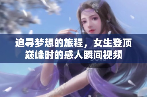 追寻梦想的旅程，女生登顶巅峰时的感人瞬间视频