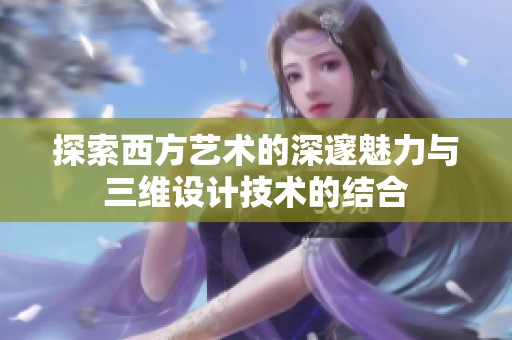 探索西方艺术的深邃魅力与三维设计技术的结合
