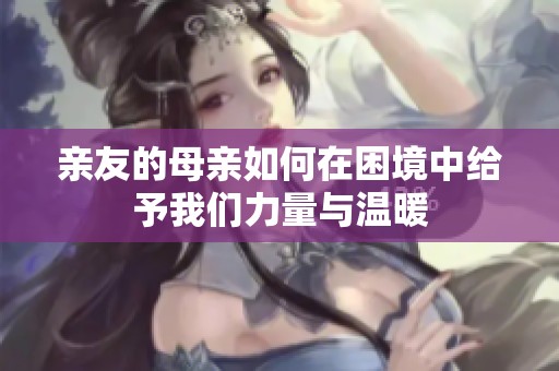 亲友的母亲如何在困境中给予我们力量与温暖