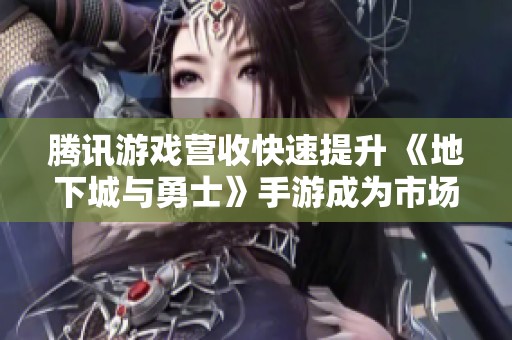 腾讯游戏营收快速提升 《地下城与勇士》手游成为市场翘楚
