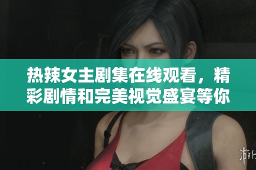 热辣女主剧集在线观看，精彩剧情和完美视觉盛宴等你体验