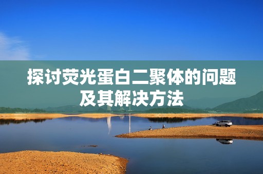 探讨荧光蛋白二聚体的问题及其解决方法