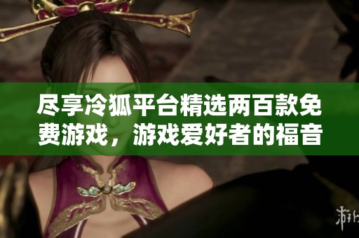 尽享冷狐平台精选两百款免费游戏，游戏爱好者的福音