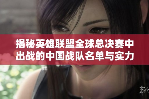 揭秘英雄联盟全球总决赛中出战的中国战队名单与实力分析