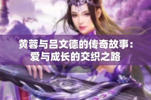 黄蓉与吕文德的传奇故事：爱与成长的交织之路