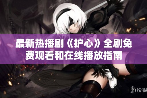 最新热播剧《护心》全剧免费观看和在线播放指南