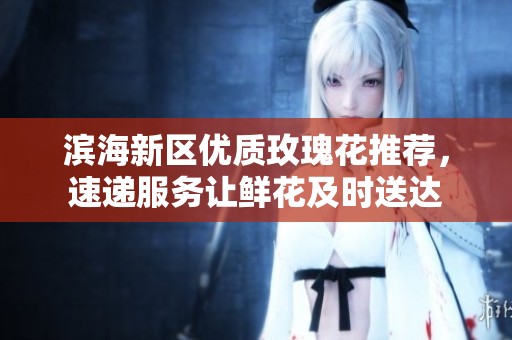 滨海新区优质玫瑰花推荐，速递服务让鲜花及时送达