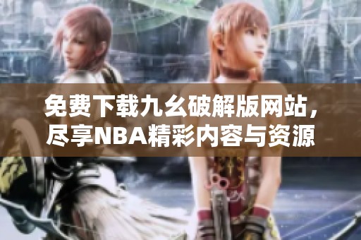 免费下载九幺破解版网站，尽享NBA精彩内容与资源